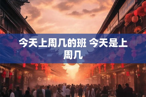 今天上周几的班 今天是上周几