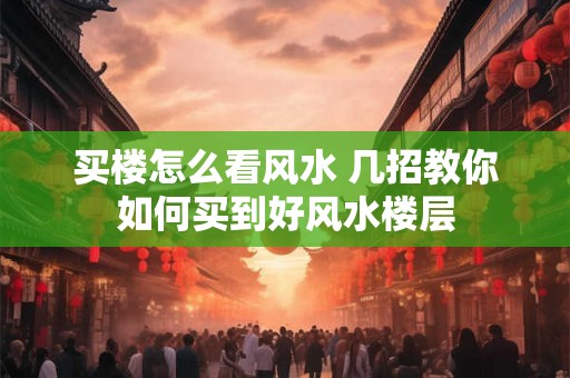 买楼怎么看风水 几招教你如何买到好风水楼层 买楼怎么看风水 几招教你如何买到好风水楼层