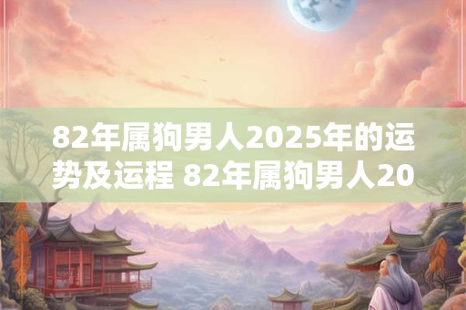 82年属狗男人2025年的运势及运程 82年属狗男人2025年运势如何
