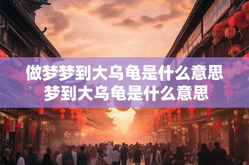 做梦梦到大乌龟是什么意思 梦到大乌龟是什么意思