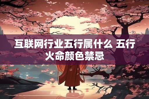 互联网行业五行属什么 五行火命颜色禁忌