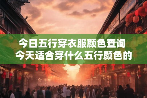 今日五行穿衣服颜色查询 今天适合穿什么五行颜色的衣服
