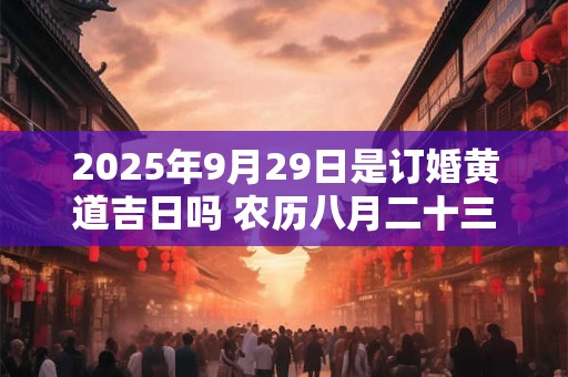 2025年9月29日是订婚黄道吉日吗 农历八月二十三日子好吗