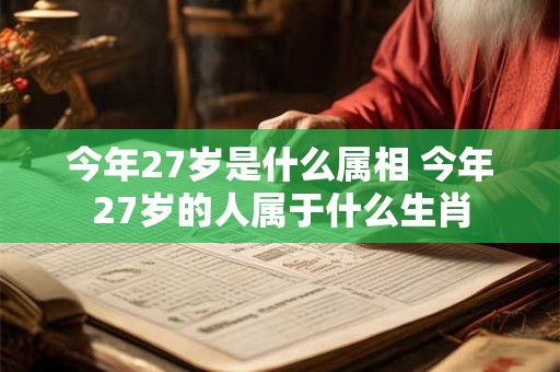 今年27岁是什么属相 今年27岁的人属于什么生肖 今年27岁是什么属相 今年27岁的人属于什么生肖