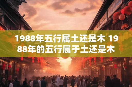 1988年五行属土还是木 1988年的五行属于土还是木