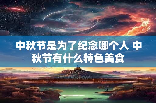中秋节是为了纪念哪个人 中秋节有什么特色美食