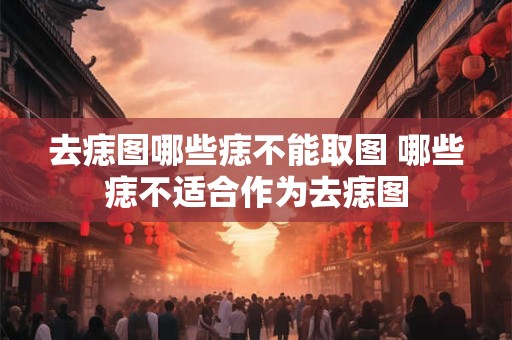 去痣图哪些痣不能取图 哪些痣不适合作为去痣图