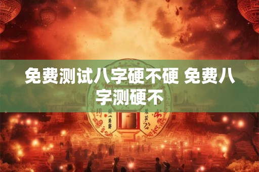 免费测试八字硬不硬 免费八字测硬不
