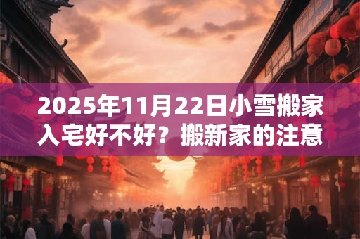 2025年11月22日小雪搬家入宅好不好？搬新家的注意事项？