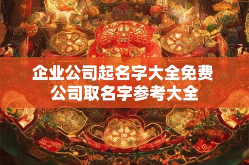 详细阅读:企业公司起名字大全免费 公司取名字参考大全 企业公司起名字大全免费 公司取名字参考大全