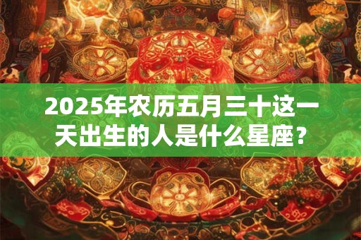 2025年农历五月三十这一天出生的人是什么星座？