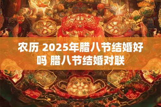 农历 2025年腊八节结婚好吗 腊八节结婚对联