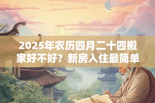 2025年农历四月二十四搬家好不好？新房入住最简单仪式