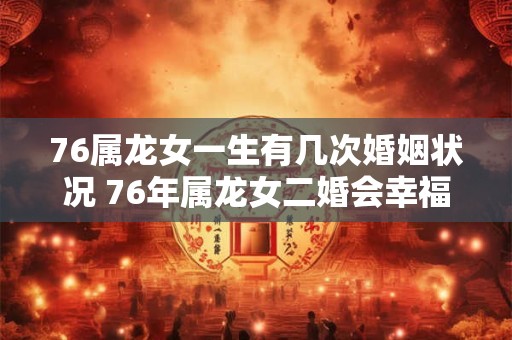 76属龙女一生有几次婚姻状况 76年属龙女二婚会幸福吗