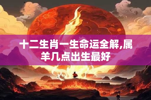 十二生肖一生命运全解,属羊几点出生最好