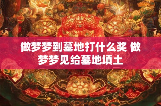 做梦梦到墓地打什么奖 做梦梦见给墓地填土