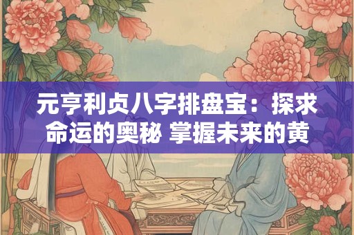 元亨利贞八字排盘宝：探求命运的奥秘 掌握未来的黄金密码！