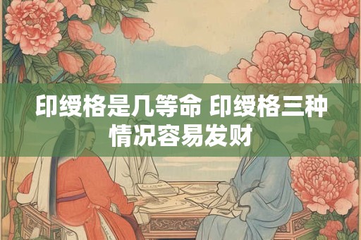 印绶格是几等命 印绶格三种情况容易发财