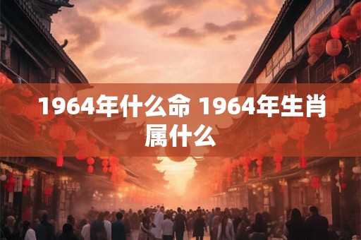 1964年什么命 1964年生肖属什么