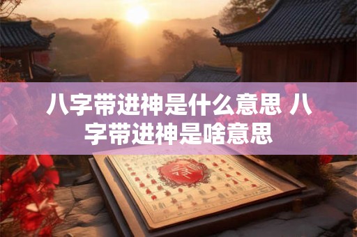 八字带进神是什么意思 八字带进神是啥意思 八字带进神是什么意思 八字带进神是啥意思