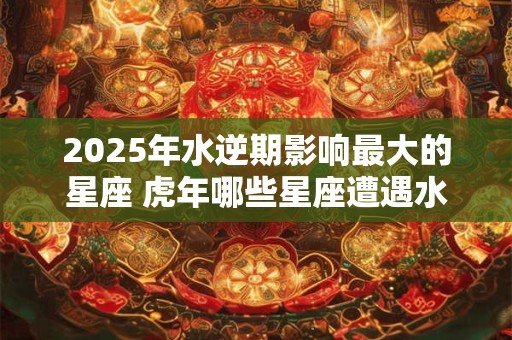 2026年水逆期影响最大的星座 虎年哪些星座遭遇水逆