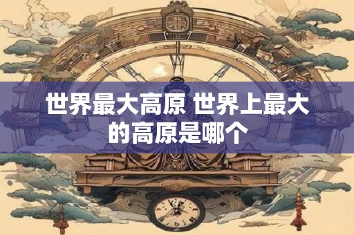 世界最大高原 世界上最大的高原是哪个