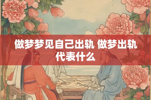 做梦梦见自己出轨 做梦出轨代表什么 做梦梦见自己出轨 做梦出轨代表什么