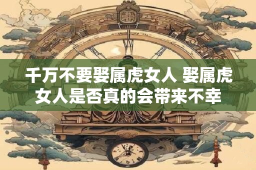 千万不要娶属虎女人 娶属虎女人是否真的会带来不幸