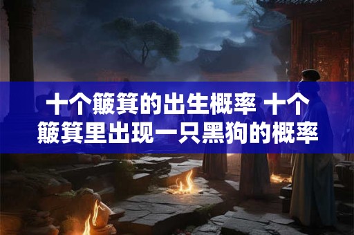 十个簸箕的出生概率 十个簸箕里出现一只黑狗的概率有多大