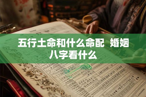五行土命和什么命配  婚姻八字看什么