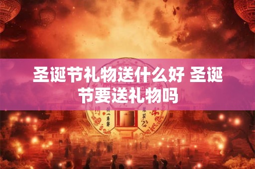 圣诞节礼物送什么好 圣诞节要送礼物吗