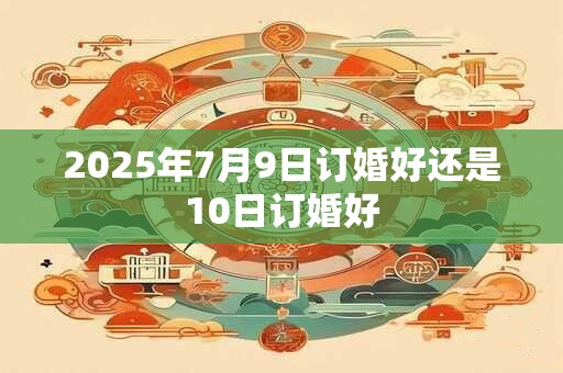 2025年7月9日订婚好还是10日订婚好
