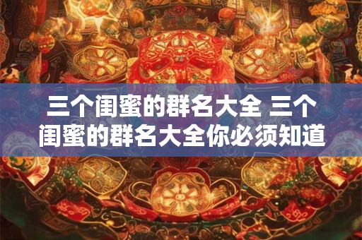 三个闺蜜的群名大全 三个闺蜜的群名大全你必须知道的15个热门群名