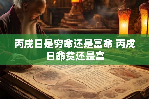丙戌日是穷命还是富命 丙戌日命贫还是富