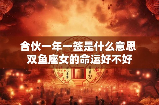 合伙一年一签是什么意思 双鱼座女的命运好不好