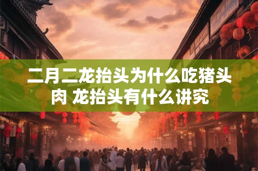 二月二龙抬头为什么吃猪头肉 龙抬头有什么讲究 二月二龙抬头为什么吃猪头肉 龙抬头有什么讲究