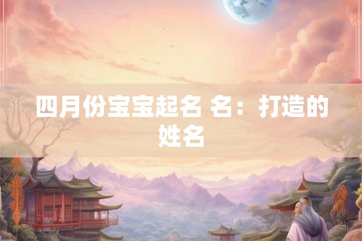 四月份宝宝起名 名：打造的姓名