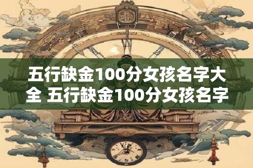 五行缺金100分女孩名字大全 五行缺金100分女孩名字有哪些