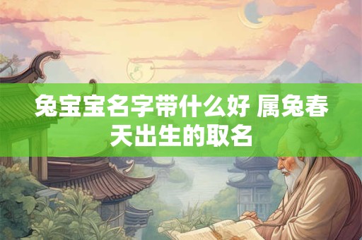 兔宝宝名字带什么好 属兔春天出生的取名