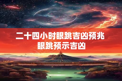 二十四小时眼跳吉凶预兆 眼跳预示吉凶