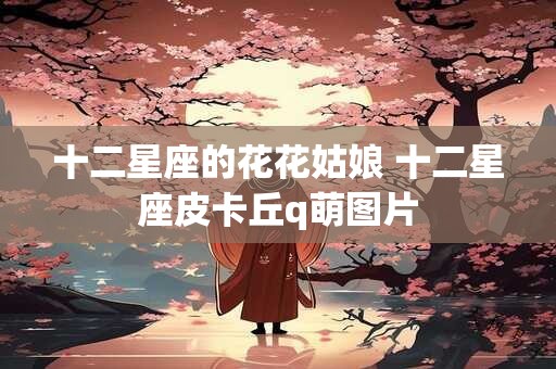 十二星座的花花姑娘 十二星座皮卡丘q萌图片
