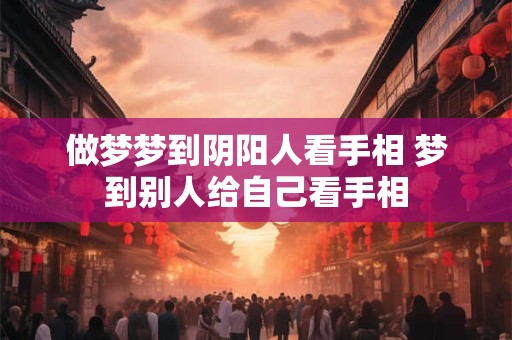 做梦梦到阴阳人看手相 梦到别人给自己看手相