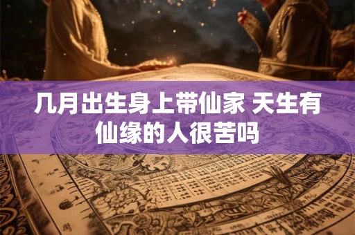 几月出生身上带仙家 天生有仙缘的人很苦吗