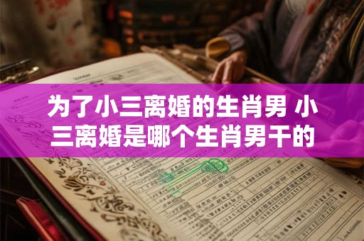 为了小三离婚的生肖男 小三离婚是哪个生肖男干的