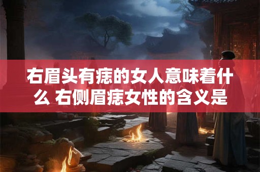 右眉头有痣的女人意味着什么 右侧眉痣女性的含义是什么