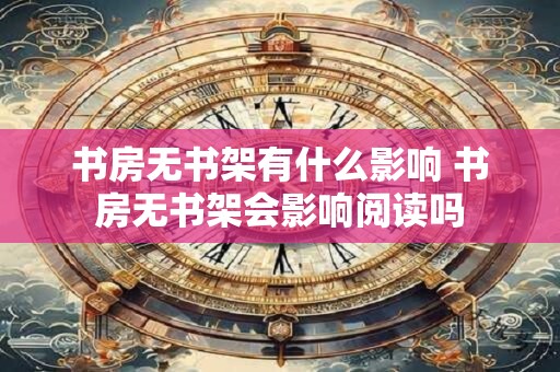 书房无书架有什么影响 书房无书架会影响阅读吗