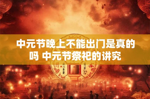 中元节晚上不能出门是真的吗 中元节祭祀的讲究