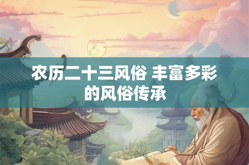 农历二十三风俗 丰富多彩的风俗传承