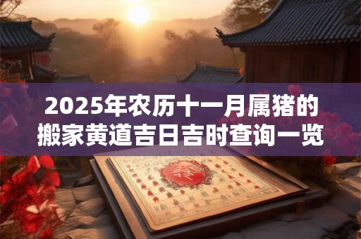 2025年农历十一月属猪的搬家黄道吉日吉时查询一览表