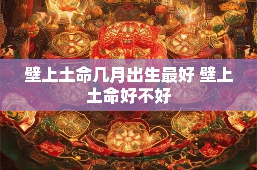 壁上土命几月出生最好 壁上土命好不好